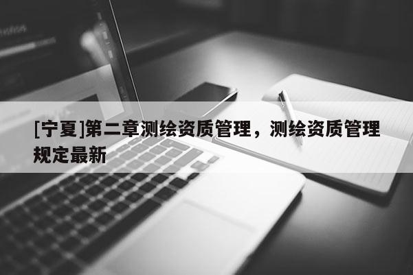 [寧夏]第二章測繪資質管理，測繪資質管理規(guī)定最新