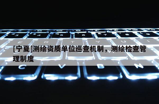 [寧夏]測繪資質單位巡查機制，測繪檢查管理制度