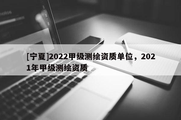 [寧夏]2022甲級測繪資質單位，2021年甲級測繪資質