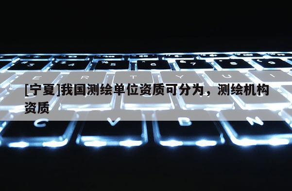 [寧夏]我國測繪單位資質可分為，測繪機構資質