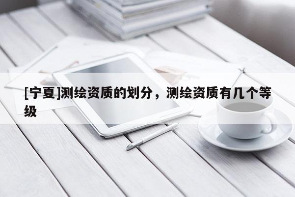 [寧夏]測繪資質的劃分，測繪資質有幾個等級