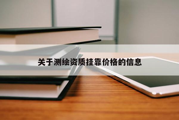 關(guān)于測(cè)繪資質(zhì)掛靠?jī)r(jià)格的信息