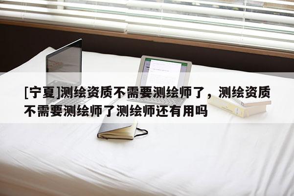 [寧夏]測繪資質不需要測繪師了，測繪資質不需要測繪師了測繪師還有用嗎