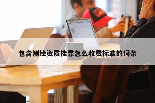 包含測繪資質掛靠怎么收費標準的詞條