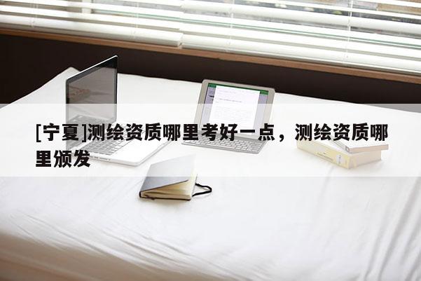 [寧夏]測繪資質哪里考好一點，測繪資質哪里頒發