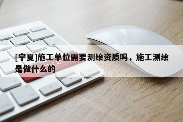 [寧夏]施工單位需要測繪資質(zhì)嗎，施工測繪是做什么的