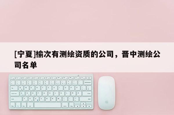 [寧夏]榆次有測繪資質的公司，晉中測繪公司名單