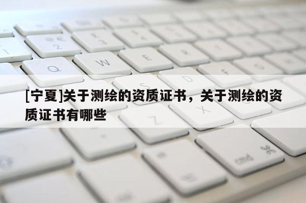 [寧夏]關于測繪的資質(zhì)證書，關于測繪的資質(zhì)證書有哪些