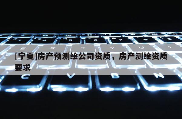 [寧夏]房產預測繪公司資質，房產測繪資質要求