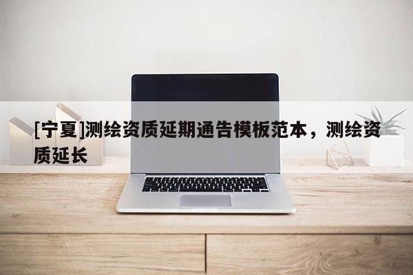 [寧夏]測(cè)繪資質(zhì)延期通告模板范本，測(cè)繪資質(zhì)延長