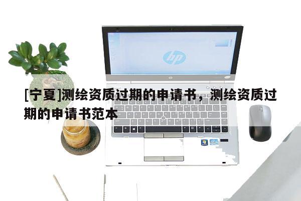 [寧夏]測繪資質過期的申請書，測繪資質過期的申請書范本