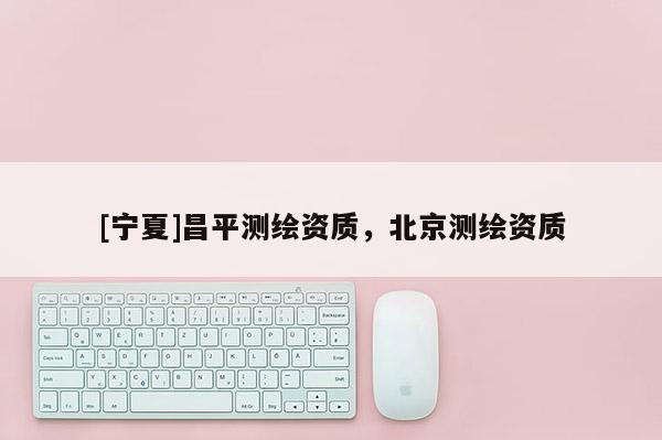 [寧夏]昌平測繪資質，北京測繪資質