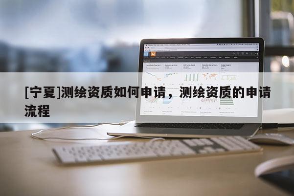 [寧夏]測(cè)繪資質(zhì)如何申請(qǐng)，測(cè)繪資質(zhì)的申請(qǐng)流程