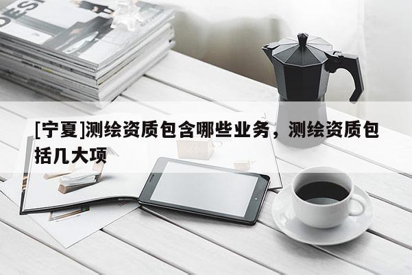 [寧夏]測繪資質包含哪些業務，測繪資質包括幾大項