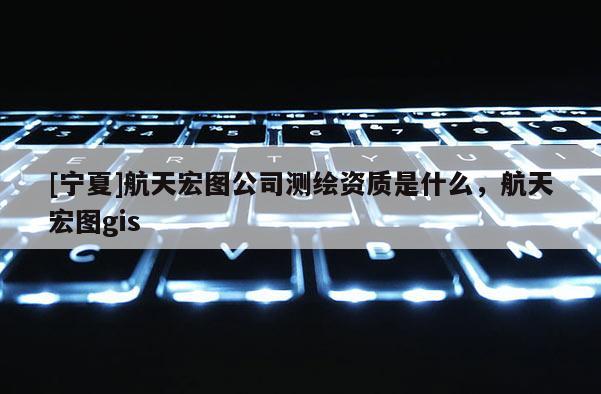 [寧夏]航天宏圖公司測繪資質是什么，航天宏圖gis
