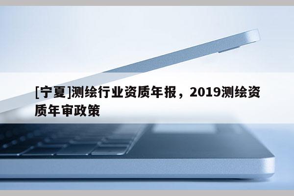 [寧夏]測繪行業資質年報，2019測繪資質年審政策