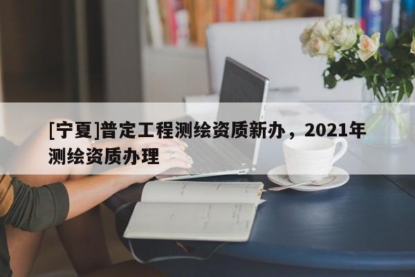 [寧夏]普定工程測繪資質新辦，2021年測繪資質辦理