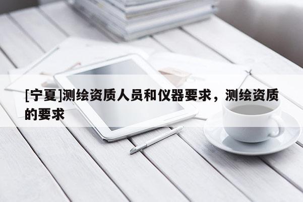 [寧夏]測繪資質人員和儀器要求，測繪資質的要求