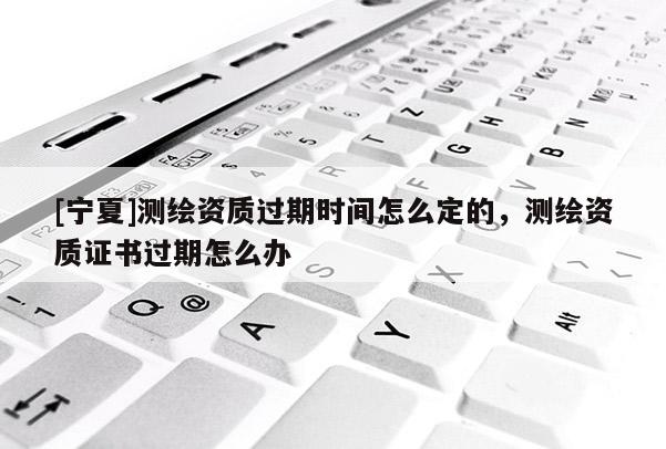 [寧夏]測繪資質過期時間怎么定的，測繪資質證書過期怎么辦