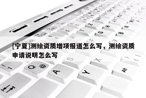 [寧夏]測繪資質增項報道怎么寫，測繪資質申請說明怎么寫
