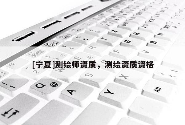 [寧夏]測(cè)繪師資質(zhì)，測(cè)繪資質(zhì)資格