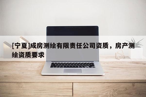 [寧夏]成房測繪有限責任公司資質，房產測繪資質要求