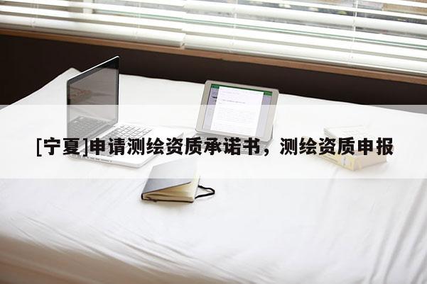 [寧夏]申請(qǐng)測(cè)繪資質(zhì)承諾書，測(cè)繪資質(zhì)申報(bào)