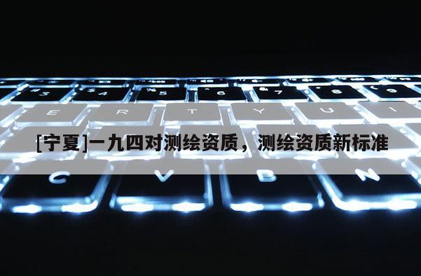 [寧夏]一九四對測繪資質，測繪資質新標準