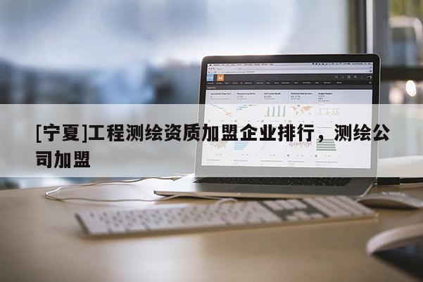 [寧夏]工程測繪資質加盟企業排行，測繪公司加盟