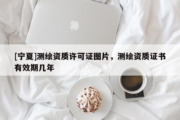 [寧夏]測繪資質許可證圖片，測繪資質證書有效期幾年