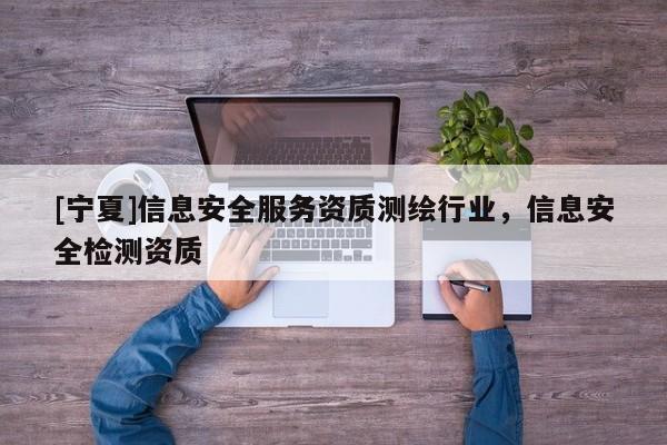 [寧夏]信息安全服務資質測繪行業，信息安全檢測資質