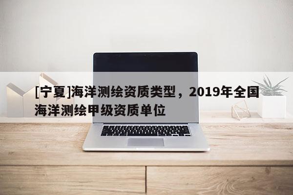 [寧夏]海洋測繪資質(zhì)類型，2019年全國海洋測繪甲級資質(zhì)單位