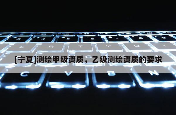 [寧夏]測(cè)繪甲級(jí)資質(zhì)，乙級(jí)測(cè)繪資質(zhì)的要求