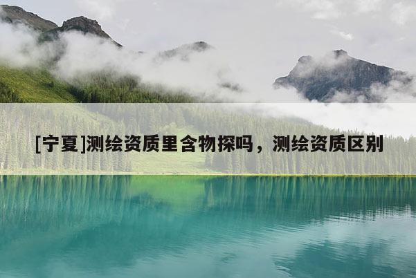 [寧夏]測繪資質里含物探嗎，測繪資質區別