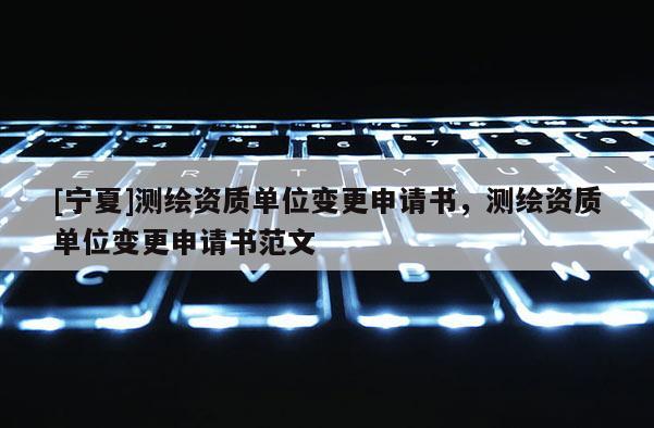 [寧夏]測繪資質單位變更申請書，測繪資質單位變更申請書范文