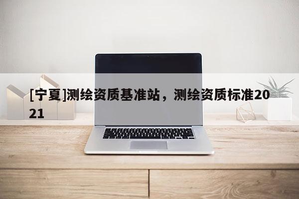 [寧夏]測繪資質基準站，測繪資質標準2021