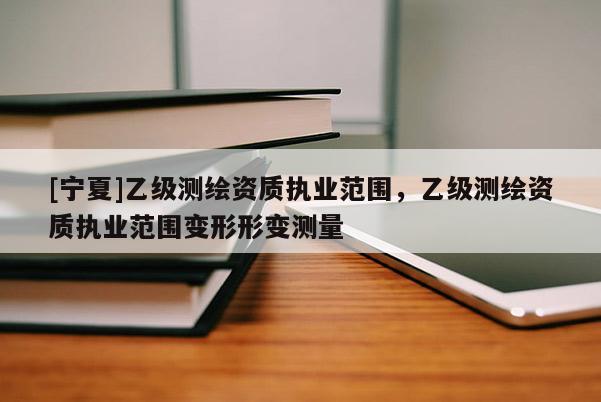 [寧夏]乙級測繪資質(zhì)執(zhí)業(yè)范圍，乙級測繪資質(zhì)執(zhí)業(yè)范圍變形形變測量