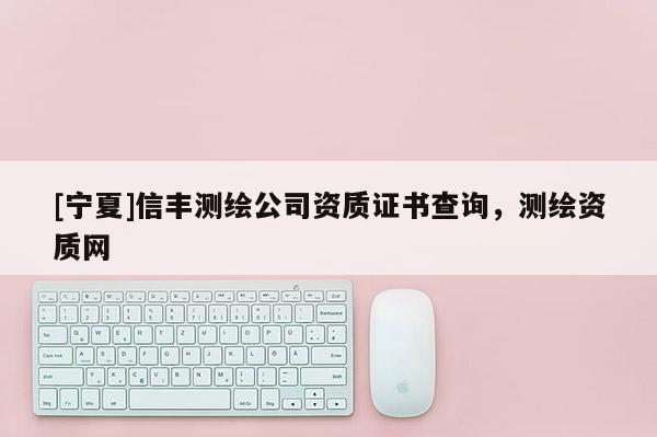[寧夏]信豐測繪公司資質(zhì)證書查詢，測繪資質(zhì)網(wǎng)