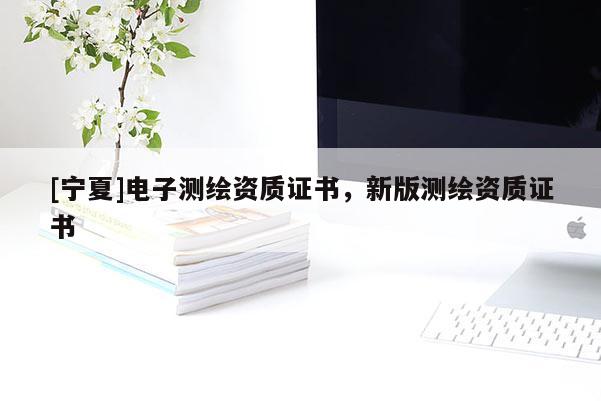 [寧夏]電子測繪資質證書，新版測繪資質證書
