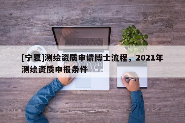 [寧夏]測繪資質申請博士流程，2021年測繪資質申報條件