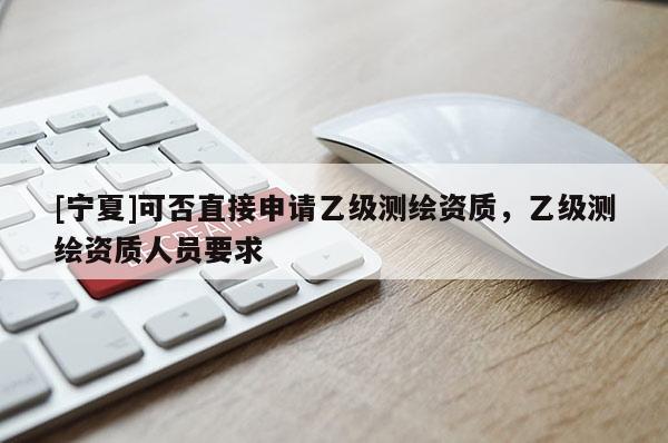 [寧夏]可否直接申請(qǐng)乙級(jí)測(cè)繪資質(zhì)，乙級(jí)測(cè)繪資質(zhì)人員要求