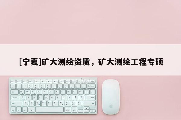 [寧夏]礦大測(cè)繪資質(zhì)，礦大測(cè)繪工程專碩