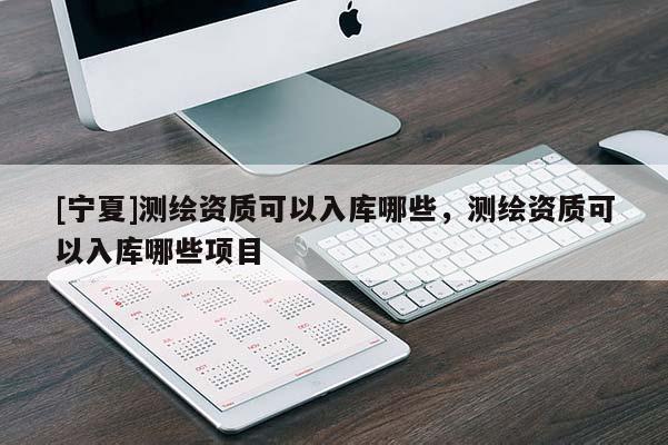 [寧夏]測繪資質可以入庫哪些，測繪資質可以入庫哪些項目