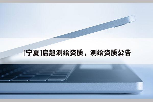 [寧夏]啟超測繪資質(zhì)，測繪資質(zhì)公告