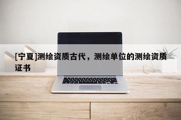 [寧夏]測繪資質(zhì)古代，測繪單位的測繪資質(zhì)證書