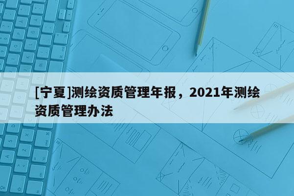 [寧夏]測繪資質管理年報，2021年測繪資質管理辦法