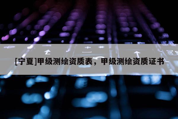 [寧夏]甲級(jí)測(cè)繪資質(zhì)表，甲級(jí)測(cè)繪資質(zhì)證書