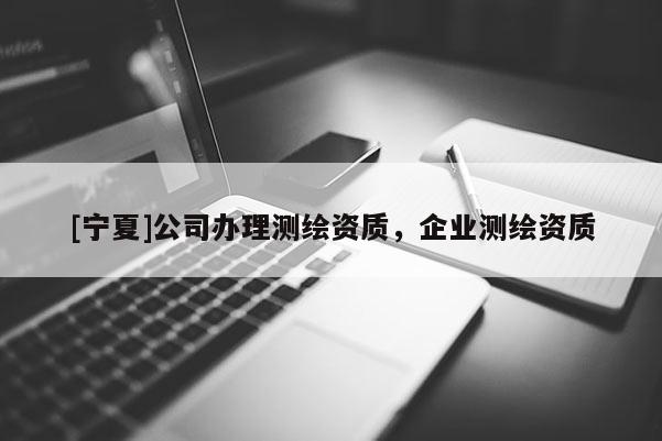 [寧夏]公司辦理測繪資質，企業測繪資質