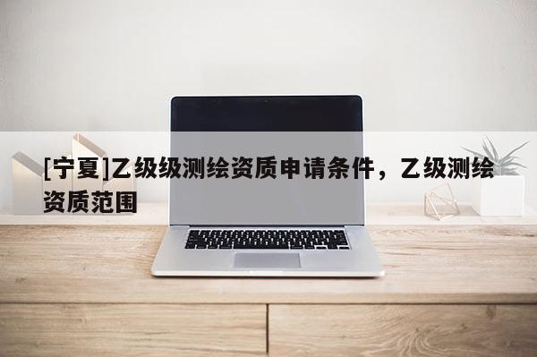 [寧夏]乙級級測繪資質(zhì)申請條件，乙級測繪資質(zhì)范圍