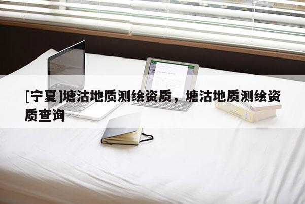 [寧夏]塘沽地質測繪資質，塘沽地質測繪資質查詢